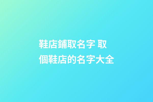 鞋店鋪取名字 取個鞋店的名字大全-第1張-店鋪起名-玄機派